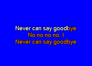 Never can say goodbye

No no no no, I
Never can say goodbye