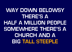 WAY DOWN BELOWSY
THERE'S A
HALF A MILLION PEOPLE
SOMEINHERE THERE'S A
CHURCH AND A
BIG TALL STEEPLE