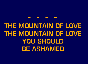 THE MOUNTAIN OF LOVE
THE MOUNTAIN OF LOVE
YOU SHOULD
BE ASHAMED