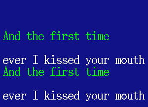 And the first time

ever I kissed your mouth
And the first time

ever I kissed your mouth