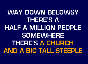 WAY DOWN BELOWSY
THERE'S A
HALF A MILLION PEOPLE
SOMEINHERE
THERE'S A CHURCH
AND A BIG TALL STEEPLE