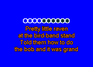 W

Pretty little raven
at the bird-band stand
Told them how to do
the bob and it was grand

g