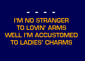 I'M N0 STRANGER
T0 LOVIN' ARMS
WELL I'M ACCUSTOMED
T0 LADIES' CHARMS
