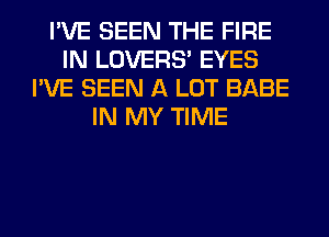 I'VE SEEN THE FIRE
IN LOVERS' EYES
I'VE SEEN A LOT BABE
IN MY TIME