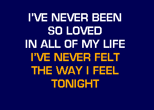 I'VE NEVER BEEN
SO LOVED
IN ALL OF MY LIFE
I'VE NEVER FELT
THE WAY I FEEL
TONIGHT

g