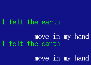 I felt the earth

move in my hand
I felt the earth

move in my hand