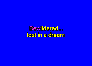 Bewildered...

lost in a dream