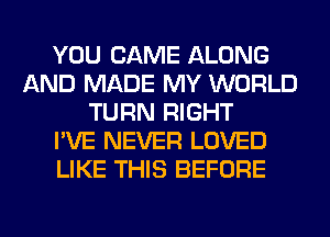 YOU CAME ALONG
AND MADE MY WORLD
TURN RIGHT
I'VE NEVER LOVED
LIKE THIS BEFORE