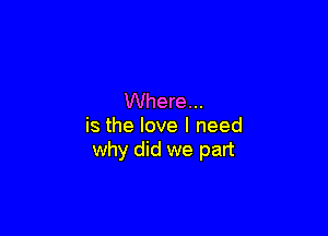 Where...

is the love I need
why did we part