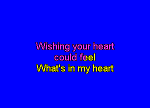 Wishing your heart

could feel
What's in my heart