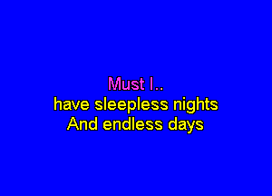 Must l..

have sleepless nights
And endless days