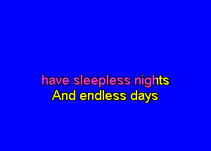have sleepless nights
And endless days