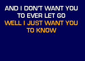 AND I DON'T WANT YOU
TO EVER LET GO
WELL I JUST WANT YOU
TO KNOW