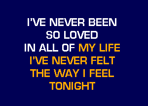 I'VE NEVER BEEN
SO LOVED
IN ALL OF MY LIFE
I'VE NEVER FELT
THE WAY I FEEL

TONIGHT l