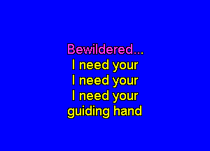 Bewildered...
I need your

I need your
I need your
guiding hand