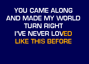 YOU CAME ALONG
AND MADE MY WORLD
TURN RIGHT
I'VE NEVER LOVED
LIKE THIS BEFORE