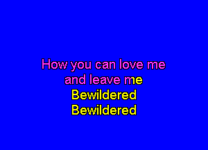 How you can love me

and leave me
Bewildered
Bewildered