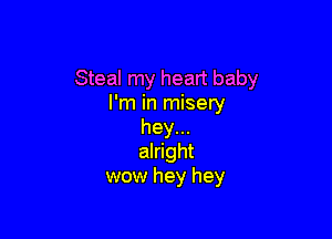 Steal my heart baby
I'm in misery

hey...
alright
wow hey hey