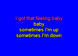 I got that feeling baby
baby

sometimes I'm up
sometimes I'm down