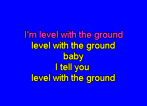 I'm level with the ground
level with the ground

baby
I tell you
level with the ground