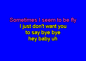 Sometimes I seem to be Hy
I just don't want you

to say bye bye
hey baby uh