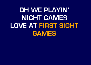 0H WE PLAYIN'
NIGHT GAMES
LOVE AT FIRST SIGHT

GAMES