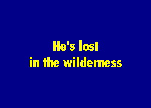 He's losl

in the wilderness