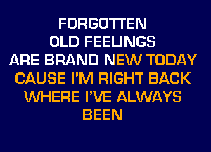 FORGOTTEN
OLD FEELINGS
ARE BRAND NEW TODAY
CAUSE I'M RIGHT BACK
WHERE I'VE ALWAYS
BEEN