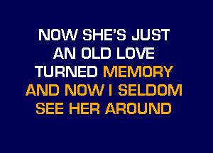 NOW SHE'S JUST
AN OLD LOVE
TURNED MEMORY
AND NOWI SELDOM
SEE HER AROUND