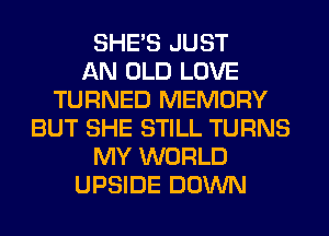 SHE'S JUST
AN OLD LOVE
TURNED MEMORY
BUT SHE STILL TURNS
MY WORLD
UPSIDE DOWN