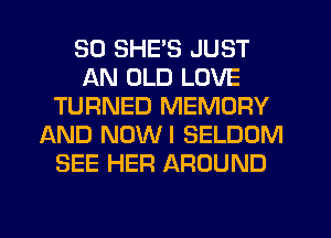 SD SHE'S JUST
AN OLD LOVE
TURNED MEMORY
AND NUWI SELDOM
SEE HER AROUND