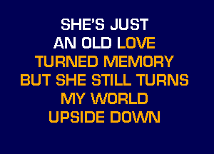 SHE'S JUST
AN OLD LOVE
TURNED MEMORY
BUT SHE STILL TURNS
MY WORLD
UPSIDE DOWN