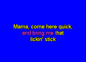 Mama, come here quick,

and bring me that
lickin' stick