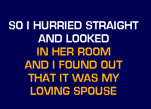 SO I HURRIED STRAIGHT
AND LOOKED
IN HER ROOM
AND I FOUND OUT
THAT IT WAS MY
LOVING SPOUSE