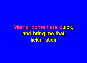 Mama, come here quick,

and bring me that
lickin' stick