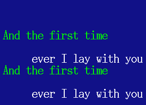 And the first time

ever I lay with you
And the first time

ever I lay with you