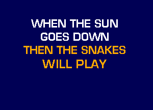 WHEN THE SUN
GOES DOWN
THEN THE SNAKES

WILL PLAY