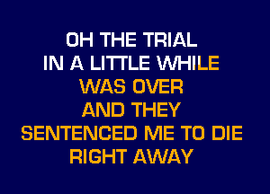 0H THE TRIAL
IN A LITTLE WHILE
WAS OVER
AND THEY
SENTENCED ME TO DIE
RIGHT AWAY