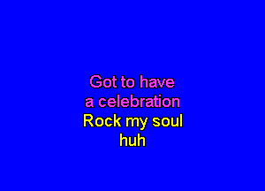 Got to have

a celebration

Rock my soul
huh