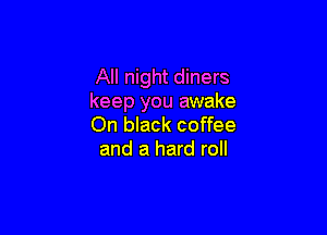 All night diners
keep you awake

On black coffee
and a hard roll