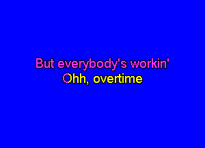 But everybody's workin'

Ohh, overtime