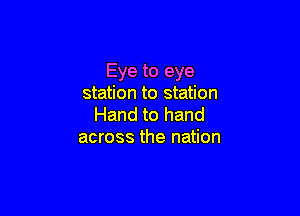 Eye to eye
station to station

Hand to hand
across the nation