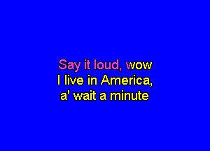 Say it loud, wow

I live in America,
a' wait a minute