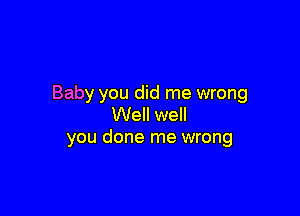 Baby you did me wrong

Well well
you done me wrong