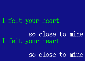 I felt your heart

so close to mine
I felt your heart

so close to mine