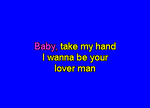 Baby, take my hand

I wanna be your
lover man