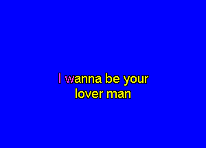 I wanna be your
lover man