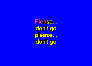 Please...
don't go

please...
don't go