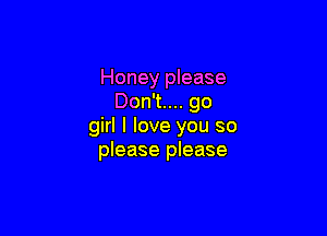 Honey please
Don't.... go

girl I love you so
please please
