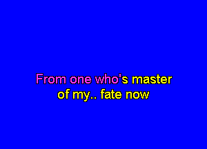 From one who's master
of my.. fate now